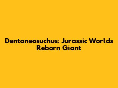 Dentaneosuchus: Jurassic World's Reborn Giant