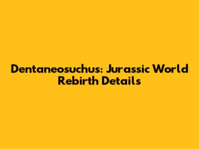 Dentaneosuchus: Jurassic World Rebirth Details