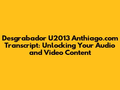 Desgrabador U2013 Anthiago.com Transcript: Unlocking Your Audio and Video Content