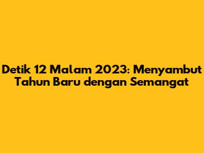 Detik 12 Malam 2023: Menyambut Tahun Baru dengan Semangat