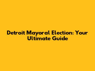 Detroit Mayoral Election: Your Ultimate Guide