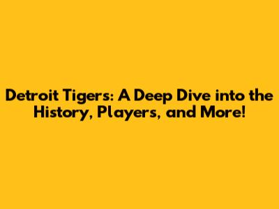 Detroit Tigers: A Deep Dive into the History, Players, and More!
