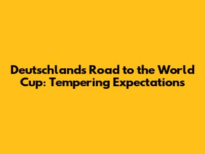 Deutschland's Road to the World Cup: Tempering Expectations