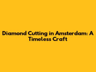 Diamond Cutting in Amsterdam: A Timeless Craft