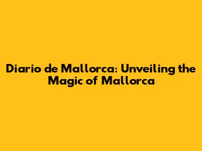 Diario de Mallorca: Unveiling the Magic of Mallorca