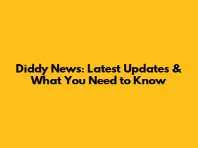 Diddy News: Latest Updates & What You Need to Know