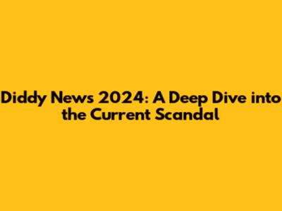 Diddy News 2024: A Deep Dive into the Current Scandal