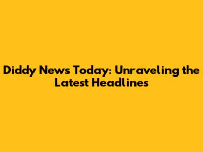 Diddy News Today: Unraveling the Latest Headlines