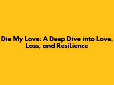Die My Love: A Deep Dive into Love, Loss, and Resilience