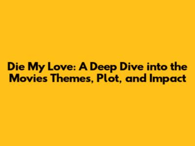 Die My Love: A Deep Dive into the Movie's Themes, Plot, and Impact