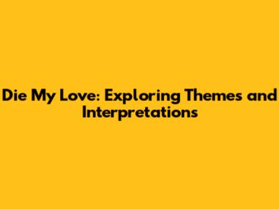 Die My Love: Exploring Themes and Interpretations
