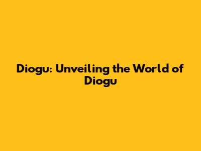 Diogu: Unveiling the World of Diogu