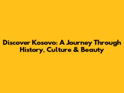 Discover Kosovo: A Journey Through History, Culture & Beauty