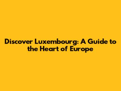 Discover Luxembourg: A Guide to the Heart of Europe