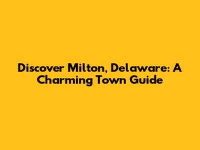 Discover Milton, Delaware: A Charming Town Guide