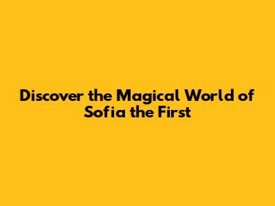 Discover the Magical World of Sofia the First