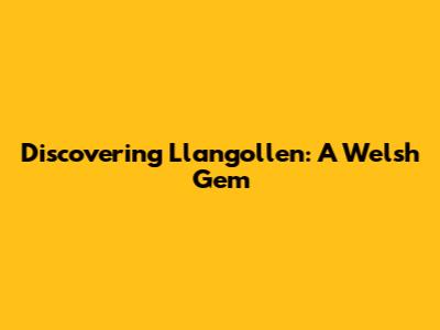 Discovering Llangollen: A Welsh Gem