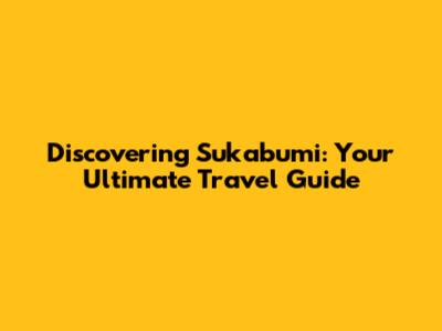 Discovering Sukabumi: Your Ultimate Travel Guide