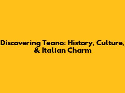 Discovering Teano: History, Culture, & Italian Charm