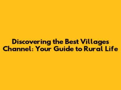 Discovering the Best Villages Channel: Your Guide to Rural Life