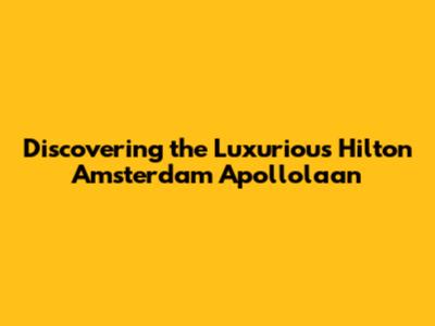 Discovering the Luxurious Hilton Amsterdam Apollolaan