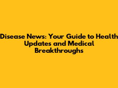 Disease News: Your Guide to Health Updates and Medical Breakthroughs