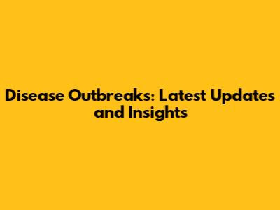 Disease Outbreaks: Latest Updates and Insights