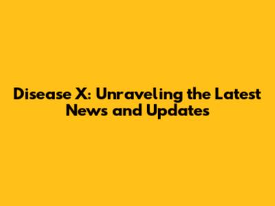Disease X: Unraveling the Latest News and Updates