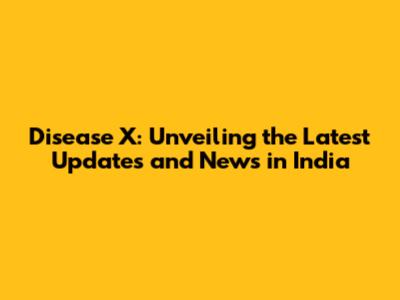 Disease X: Unveiling the Latest Updates and News in India