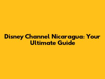 Disney Channel Nicaragua: Your Ultimate Guide