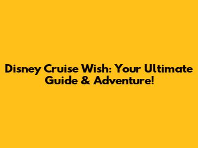 Disney Cruise Wish: Your Ultimate Guide & Adventure!