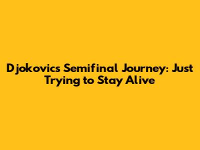 Djokovic's Semifinal Journey: 'Just Trying to Stay Alive'