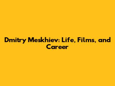 Dmitry Meskhiev: Life, Films, and Career