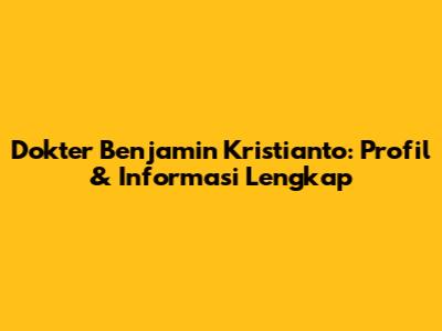 Dokter Benjamin Kristianto: Profil & Informasi Lengkap