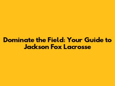 Dominate the Field: Your Guide to Jackson Fox Lacrosse