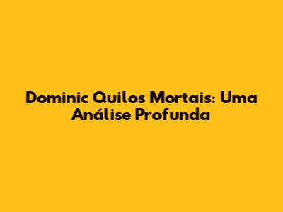 Dominic Quilos Mortais: Uma Análise Profunda