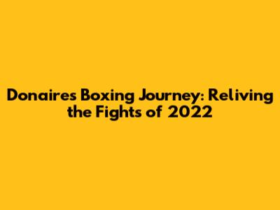 Donaire's Boxing Journey: Reliving the Fights of 2022