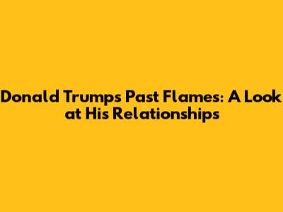 Donald Trump's Past Flames: A Look at His Relationships