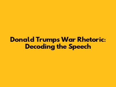 Donald Trump's War Rhetoric: Decoding the Speech
