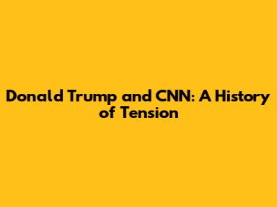 Donald Trump and CNN: A History of Tension