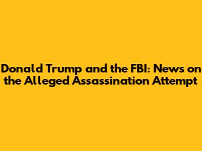 Donald Trump and the FBI: News on the Alleged Assassination Attempt