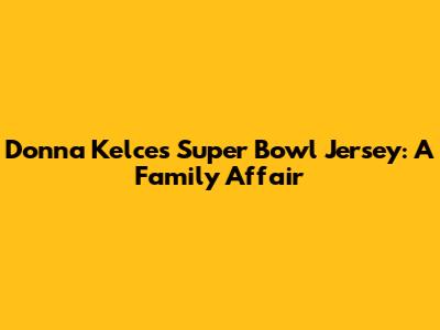 Donna Kelce's Super Bowl Jersey: A Family Affair