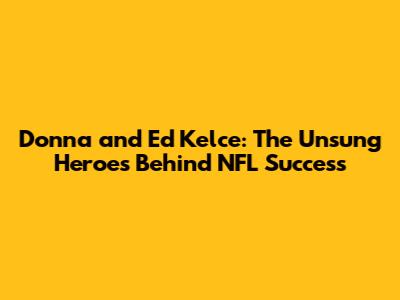 Donna and Ed Kelce: The Unsung Heroes Behind NFL Success