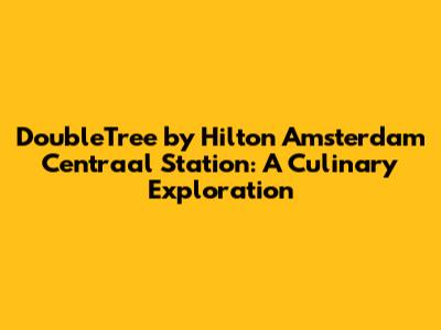 DoubleTree by Hilton Amsterdam Centraal Station: A Culinary Exploration