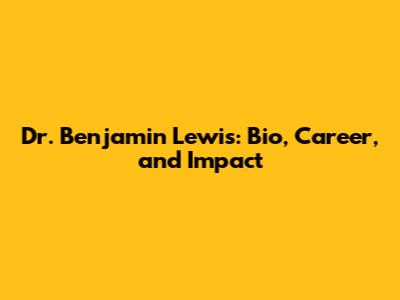 Dr. Benjamin Lewis: Bio, Career, and Impact