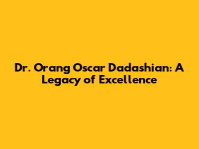 Dr. Orang Oscar Dadashian: A Legacy of Excellence