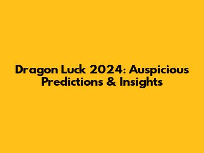 Dragon Luck 2024: Auspicious Predictions & Insights