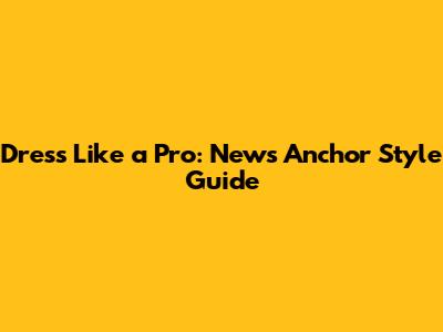 Dress Like a Pro: News Anchor Style Guide