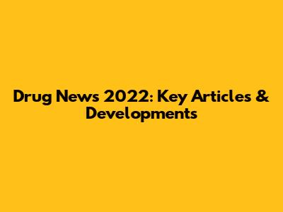 Drug News 2022: Key Articles & Developments
