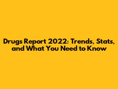 Drugs Report 2022: Trends, Stats, and What You Need to Know